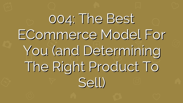 004: The Best eCommerce Model for You (and Determining the Right Product to Sell)
